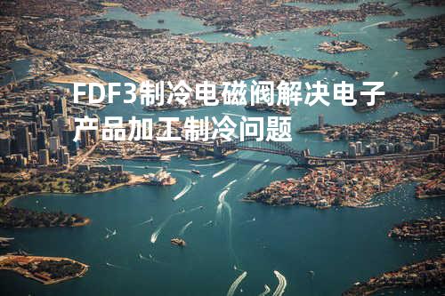 FDF-3制冷电磁阀 - 解决电子产品加工制冷问题