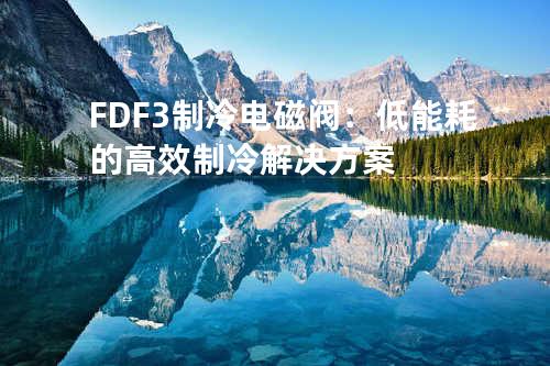 FDF-3制冷电磁阀：低能耗的高效制冷解决方案