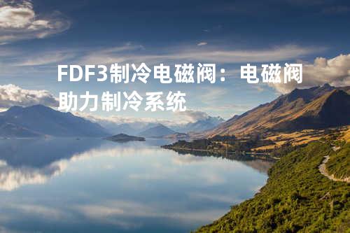 FDF-3制冷电磁阀：电磁阀助力制冷系统