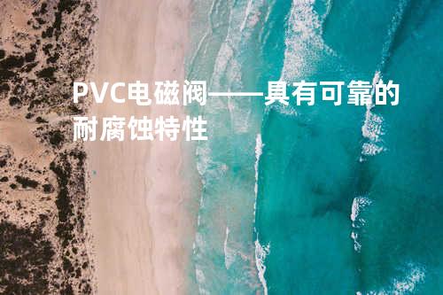 PVC电磁阀——具有可靠的耐腐蚀特性