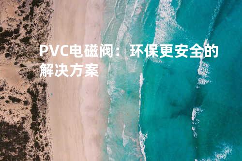PVC电磁阀：环保更安全的解决方案